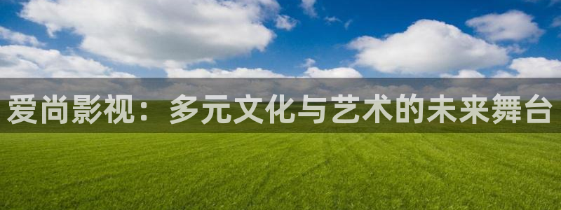 97超碰人人爽人人做：爱尚影视：多元文化与艺术的未来舞台
