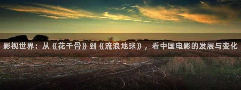 人人影视下载官方：影视世界：从《花千骨》到《流浪地球》，看中国电影的发展与变化
